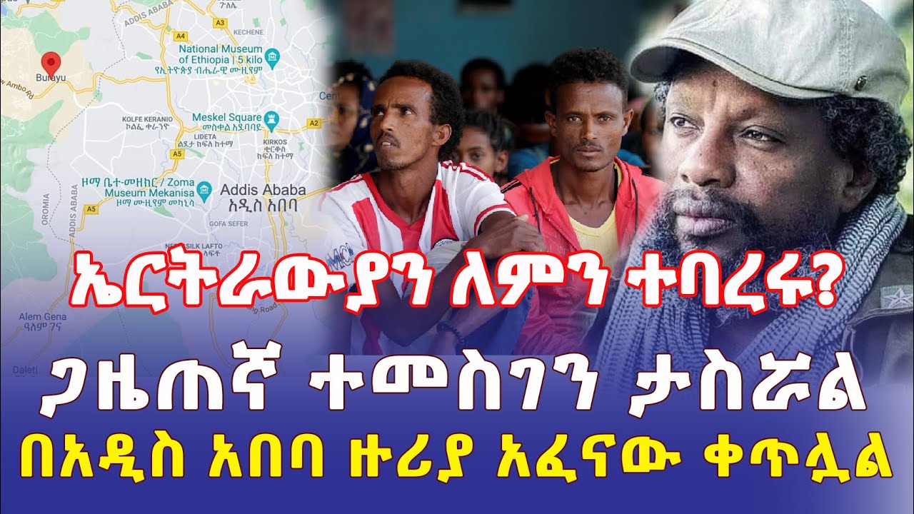 Ethiopia: ኤርትራውያን ከአዲስ አበባ ተባረሩ | የጋዜጠኛ ተመስገን መታሰር | በቡራዩ አፈናው ቀጥሏል - Addis Daily  አዲስ ደይሊ